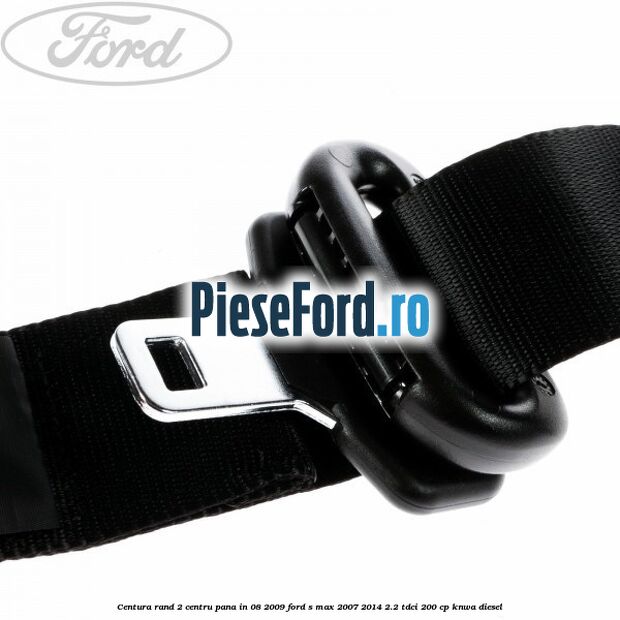 Centura rand 2 centru pana in 08/2009 Ford S-Max 2007-2014 2.2 TDCi 200 cp Centura rand 2 centru pana in 08/2009 Ford S-Max 2007-2014 2.2 TDCi 200 cp KNWA diesel