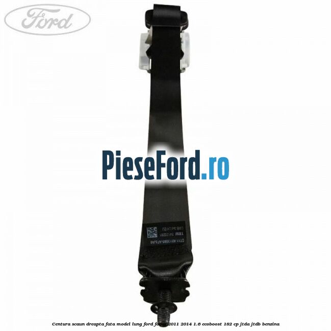 Centura scaun dreapta fata model lung Ford Focus 2011-2014 1.6 EcoBoost 182 cp Centura scaun dreapta fata model lung Ford Focus 2011-2014 1.6 EcoBoost 182 cp JTDA, JTDB benzina