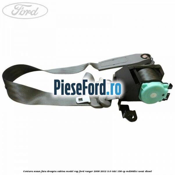 Centura scaun fata dreapta cabina model RAP Ford Ranger 2006-2012 3.0 TDCi 156 cp MD30DITC, WEAT diesel