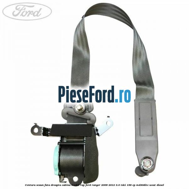 Centura scaun fata dreapta cabina model RAP Ford Ranger 2006-2012 3.0 TDCi 156 cp MD30DITC, WEAT diesel