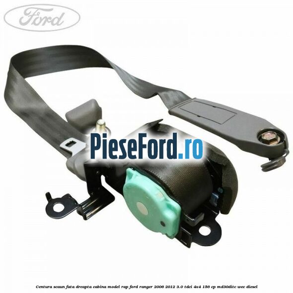 Centura scaun fata dreapta cabina model RAP Ford Ranger 2006-2012 3.0 TDCi 4x4 156 cp MD30DITC, WEC diesel