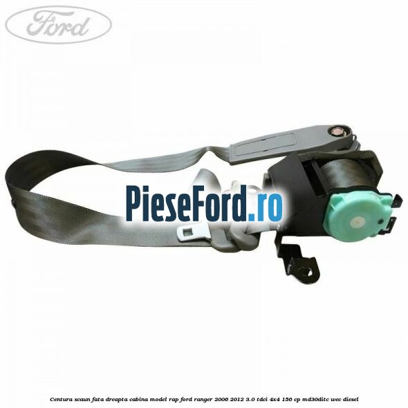 Centura scaun fata dreapta cabina model RAP Ford Ranger 2006-2012 3.0 TDCi 4x4 156 cp MD30DITC, WEC diesel