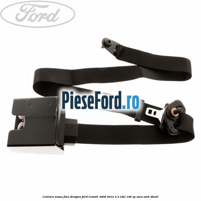 Centura scaun fata dreapta Ford Transit 2006-2014 2.2 TDCi 136 cp Centura scaun fata dreapta Ford Transit 2006-2014 2.2 TDCi 136 cp USRA, USRB diesel