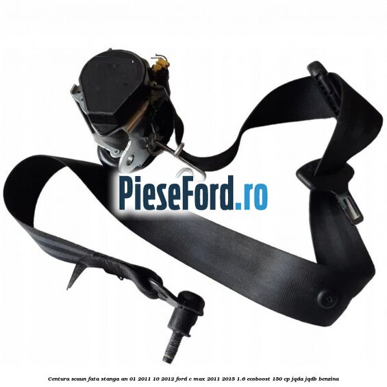 Centura scaun fata stanga an 01/2011-10/2012 Ford C-Max 2011-2015 1.6 EcoBoost 150 cp JQDA, JQDB benzina