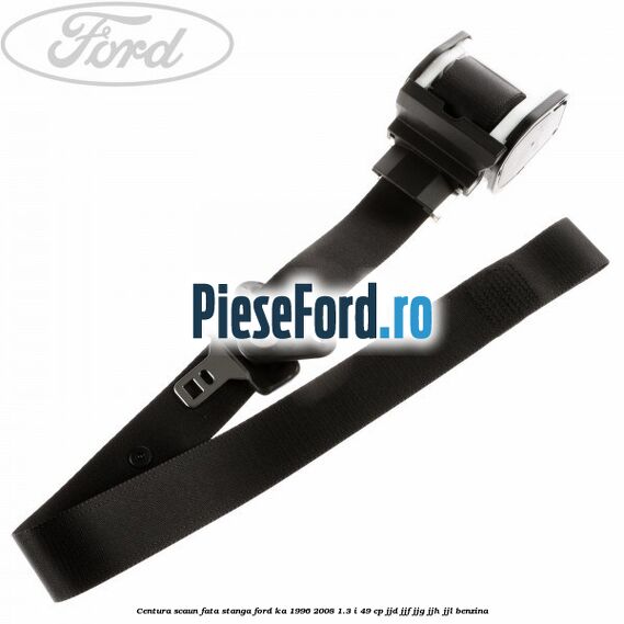 Centura scaun fata stanga Ford Ka 1996-2008 1.3 i 49 cp JJD, JJF, JJG, JJH, JJL benzina