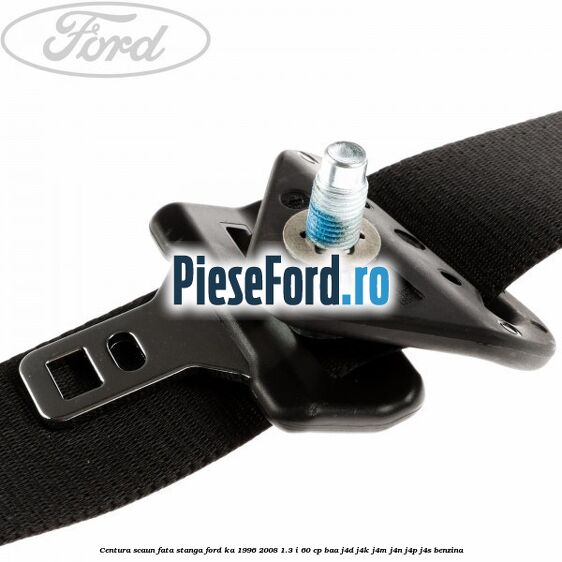 Centura scaun fata stanga Ford Ka 1996-2008 1.3 i 60 cp BAA, J4D, J4K, J4M, J4N, J4P, J4S benzina