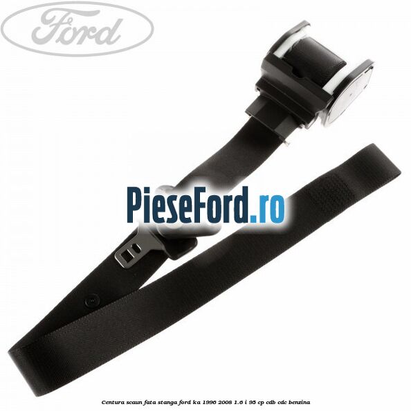 Centura scaun fata stanga Ford Ka 1996-2008 1.6 i 95 cp CDB, CDC benzina