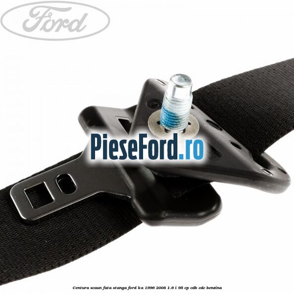 Centura scaun fata stanga Ford Ka 1996-2008 1.6 i 95 cp CDB, CDC benzina