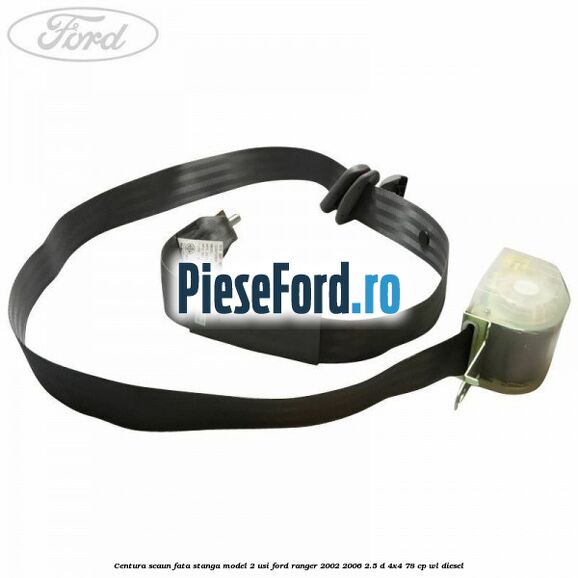 Centura scaun fata stanga model 2 usi Ford Ranger 2002-2006 2.5 D 4x4 78 cp WL diesel