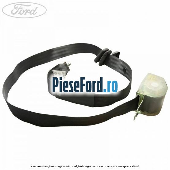 Centura scaun fata stanga model 2 usi Ford Ranger 2002-2006 2.5 TD 4x4 109 cp WL-T diesel