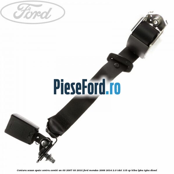 Centura scaun spate centru combi an 03/2007-03/2010 Ford Mondeo 2008-2014 2.0 TDCi 115 cp Centura scaun spate centru combi an 03/2007-03/2010 Ford Mondeo 2008-2014 2.0 TDCi 115 cp KLBA, LPBA, TYBA diesel