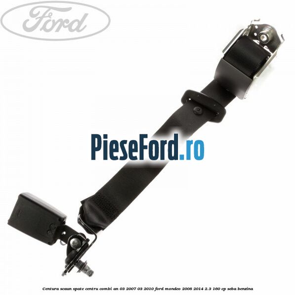Centura scaun spate centru combi an 03/2007-03/2010 Ford Mondeo 2008-2014 2.3 160 cp SEBA benzina
