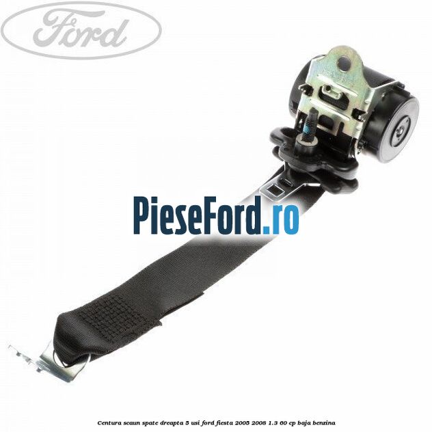 Centura scaun spate dreapta 5 usi Ford Fiesta 2005-2008 1.3 60 cp BAJA benzina