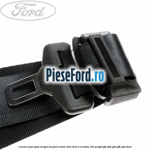 Centura scaun spate dreapta BUS Ford Transit 2014-2018 2.0 EcoBlue 105 cp BJFA, BJFB, YLF6, YLFA, YLFB, YLFS diesel