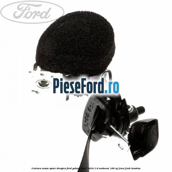 Centura scaun spate dreapta Ford Galaxy 2007-2014 1.6 EcoBoost 160 cp JTWA, JTWB benzina