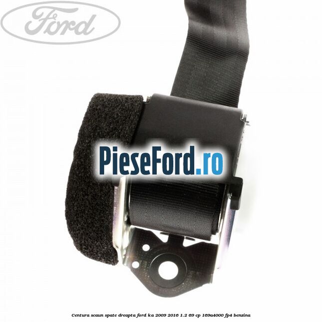 Centura scaun spate dreapta Ford Ka 2009-2016 1.2 69 cp 169A4000, FP4 benzina