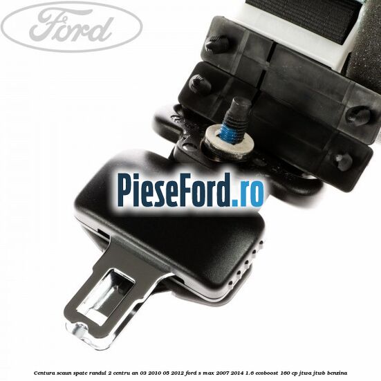 Centura scaun spate randul 2 centru an 03/2010-05/2012 Ford S-Max 2007-2014 1.6 EcoBoost 160 cp JTWA, JTWB benzina