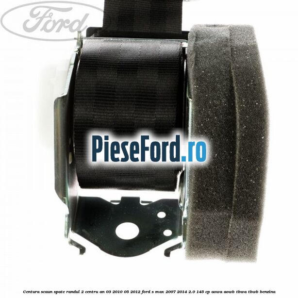 Centura scaun spate randul 2 centru an 03/2010-05/2012 Ford S-Max 2007-2014 2.0 145 cp AOWA, AOWB, TBWA, TBWB benzina