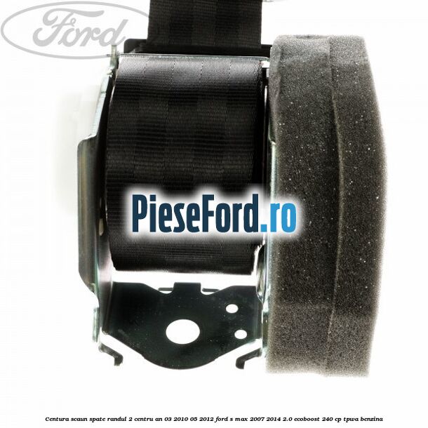Centura scaun spate randul 2 centru an 03/2010-05/2012 Ford S-Max 2007-2014 2.0 EcoBoost 240 cp TPWA benzina