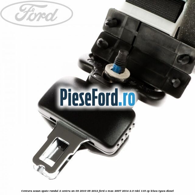 Centura scaun spate randul 2 centru an 03/2010-05/2012 Ford S-Max 2007-2014 2.0 TDCi 115 cp Centura scaun spate randul 2 centru an 03/2010-05/2012 Ford S-Max 2007-2014 2.0 TDCi 115 cp KLWA, TYWA diesel