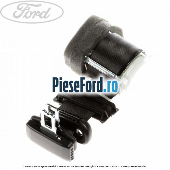 Centura scaun spate randul 2 centru an 03/2010-05/2012 Ford S-Max 2007-2014 2.3 160 cp SEWA benzina