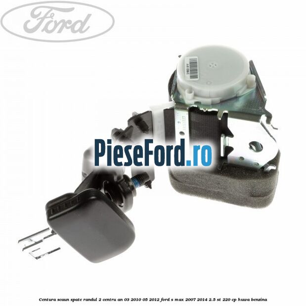 Centura scaun spate randul 2 centru an 03/2010-05/2012 Ford S-Max 2007-2014 2.5 ST 220 cp HUWA benzina