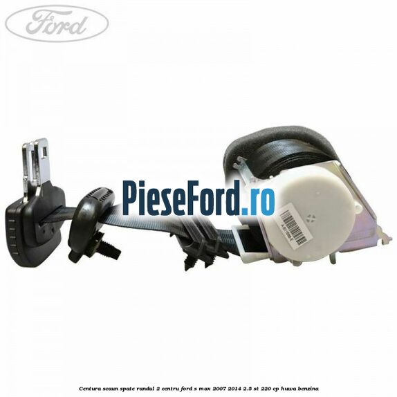 Centura scaun spate randul 2 centru Ford S-Max 2007-2014 2.5 ST 220 cp HUWA benzina