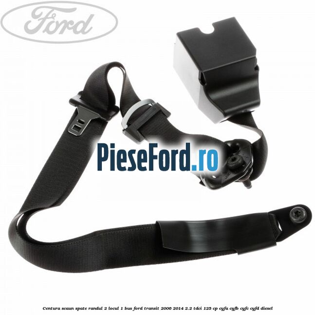 Centura scaun spate randul 2 locul 1 BUS Ford Transit 2006-2014 2.2 TDCi 125 cp Centura scaun spate randul 2 locul 1 BUS Ford Transit 2006-2014 2.2 TDCi 125 cp CYFA, CYFB, CYFC, CYFD diesel