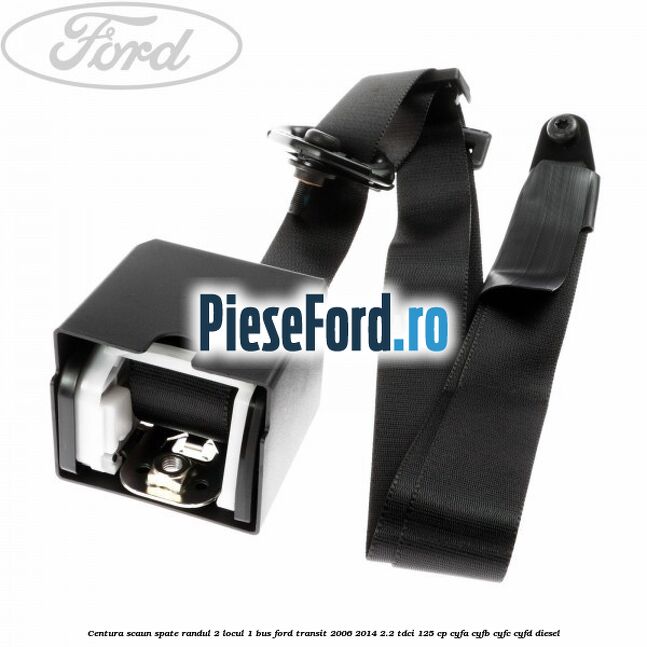 Centura scaun spate randul 2 locul 1 BUS Ford Transit 2006-2014 2.2 TDCi 125 cp Centura scaun spate randul 2 locul 1 BUS Ford Transit 2006-2014 2.2 TDCi 125 cp CYFA, CYFB, CYFC, CYFD diesel