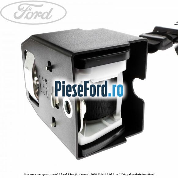 Centura scaun spate randul 2 locul 1 BUS Ford Transit 2006-2014 2.2 TDCi RWD 100 cp DRRA, DRRB, DRRC diesel