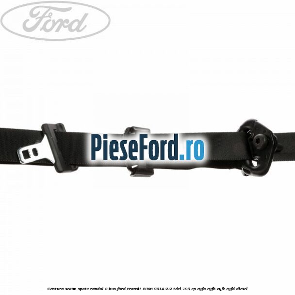 Centura scaun spate randul 3 BUS Ford Transit 2006-2014 2.2 TDCi 125 cp CYFA, CYFB, CYFC, CYFD diesel