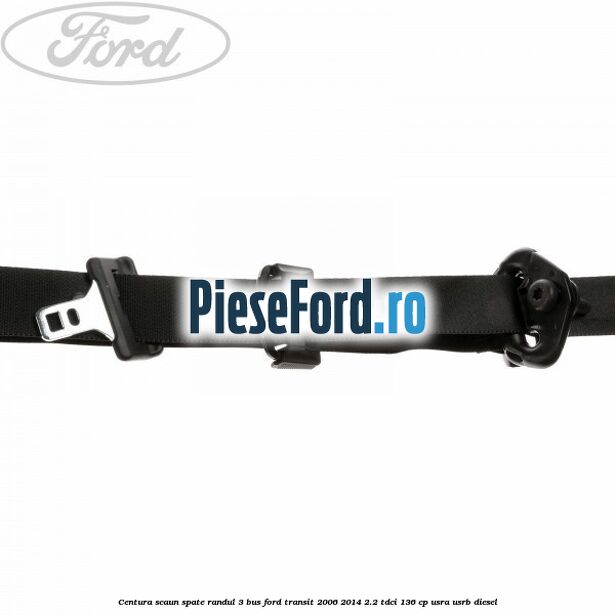 Centura scaun spate randul 3 BUS Ford Transit 2006-2014 2.2 TDCi 136 cp Centura scaun spate randul 3 BUS Ford Transit 2006-2014 2.2 TDCi 136 cp USRA, USRB diesel