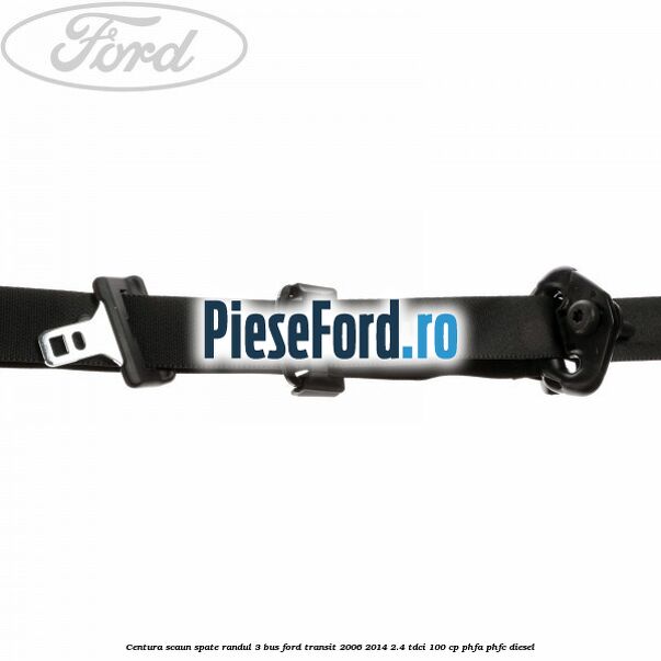 Centura scaun spate randul 3 BUS Ford Transit 2006-2014 2.4 TDCi 100 cp Centura scaun spate randul 3 BUS Ford Transit 2006-2014 2.4 TDCi 100 cp PHFA, PHFC diesel