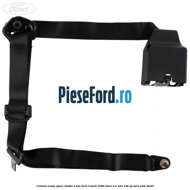 Centura scaun spate randul 4 BUS Ford Transit 2006-2014 2.2 TDCi 136 cp Centura scaun spate randul 4 BUS Ford Transit 2006-2014 2.2 TDCi 136 cp USRA, USRB diesel