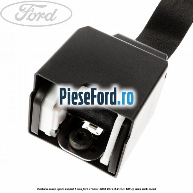 Centura scaun spate randul 5 BUS Ford Transit 2006-2014 2.2 TDCi 136 cp USRA, USRB diesel