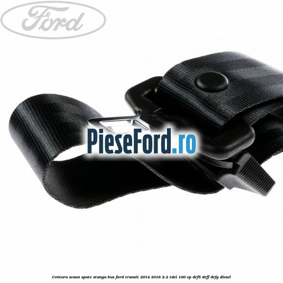 Centura scaun spate stanga BUS Ford Transit 2014-2018 2.2 TDCi 100 cp DRF5, DRFF, DRFG diesel