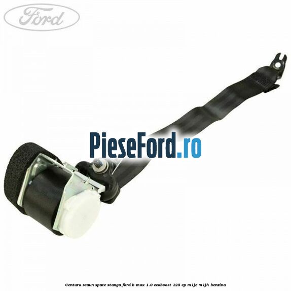 Centura scaun spate stanga Ford B-Max 1.0 EcoBoost 125 cp M1JE, M1JH benzina