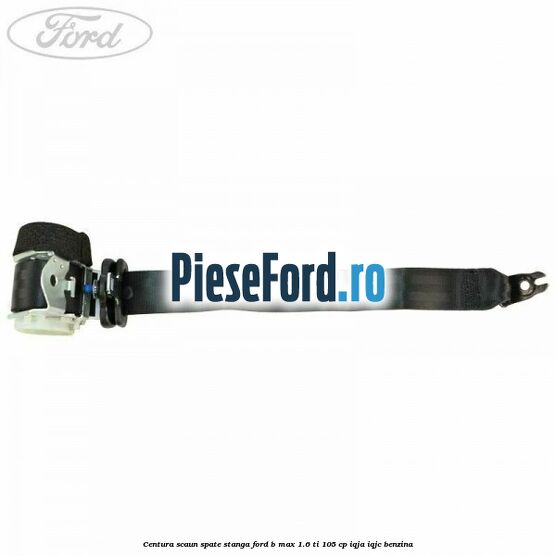 Centura scaun spate stanga Ford B-Max 1.6 Ti 105 cp IQJA, IQJC benzina