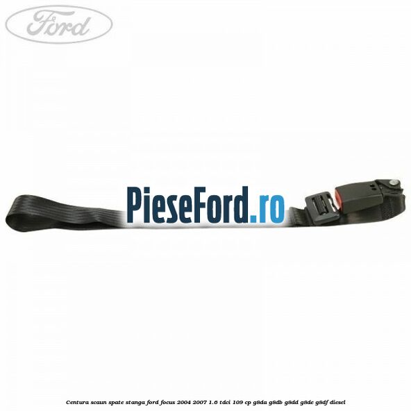 Centura scaun spate stanga Ford Focus 2004-2007 1.6 TDCi 109 cp G8DA, G8DB, G8DD, G8DE, G8DF diesel