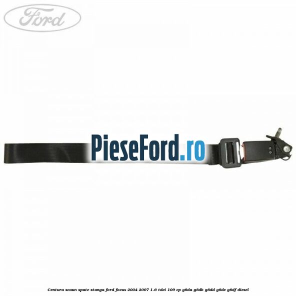 Centura scaun spate stanga Ford Focus 2004-2007 1.6 TDCi 109 cp G8DA, G8DB, G8DD, G8DE, G8DF diesel
