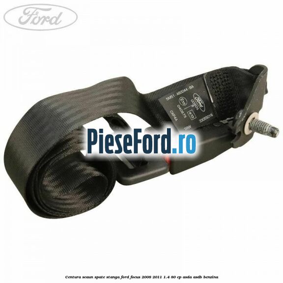 Centura scaun spate stanga Ford Focus 2008-2011 1.4 80 cp ASDA, ASDB benzina