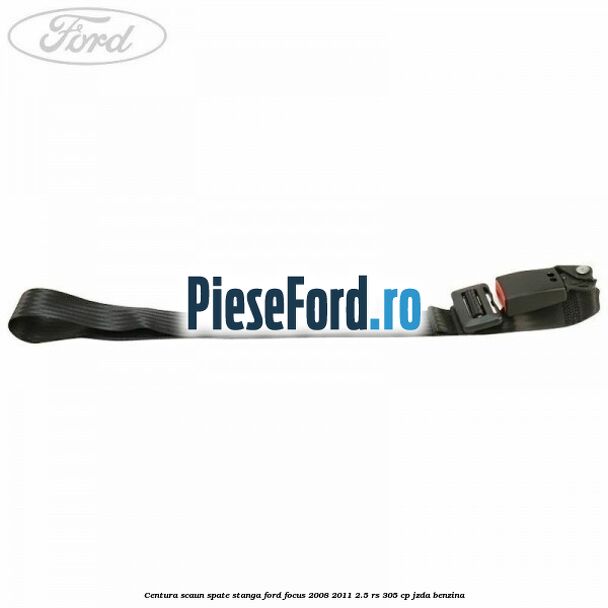 Centura scaun spate stanga Ford Focus 2008-2011 2.5 RS 305 cp JZDA benzina
