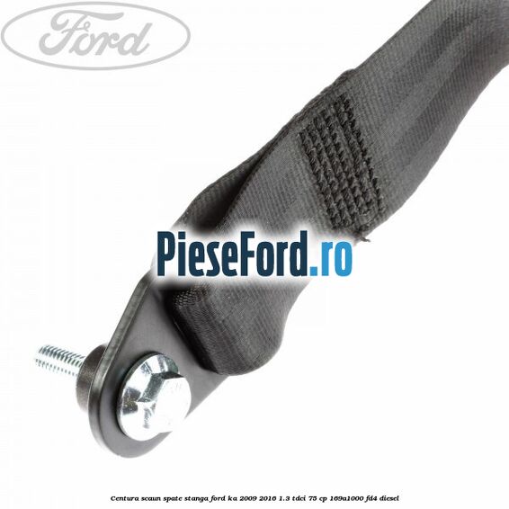 Centura scaun spate stanga Ford Ka 2009-2016 1.3 TDCi 75 cp 169A1000, FD4 diesel
