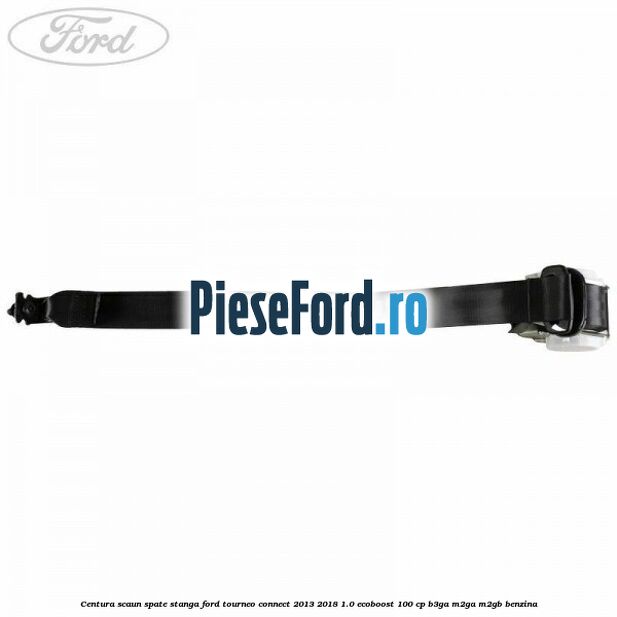Centura scaun spate stanga Ford Tourneo Connect 2013-2018 1.0 EcoBoost 100 cp Centura scaun spate stanga Ford Tourneo Connect 2013-2018 1.0 EcoBoost 100 cp B3GA, M2GA, M2GB benzina