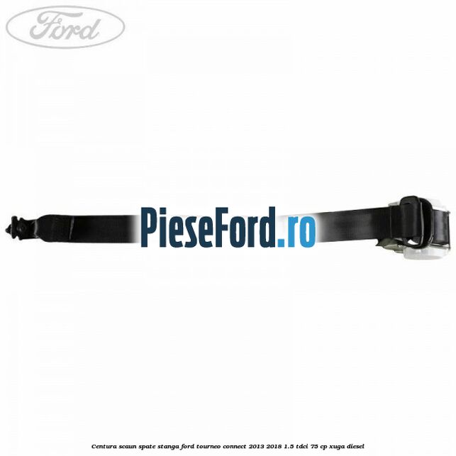 Centura scaun spate stanga Ford Tourneo Connect 2013-2018 1.5 TDCi 75 cp Centura scaun spate stanga Ford Tourneo Connect 2013-2018 1.5 TDCi 75 cp XUGA diesel