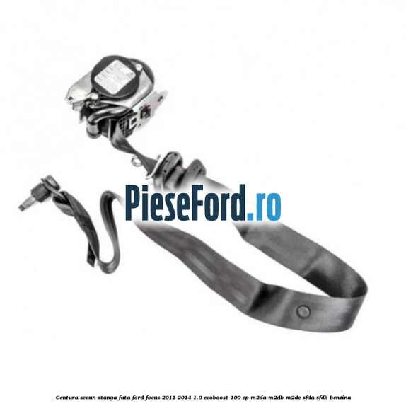 Centura scaun stanga fata Ford Focus 2011-2014 1.0 EcoBoost 100 cp M2DA, M2DB, M2DC, SFDA, SFDB benzina