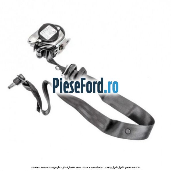 Centura scaun stanga fata Ford Focus 2011-2014 1.6 EcoBoost 150 cp JQDA, JQDB, YUDA benzina