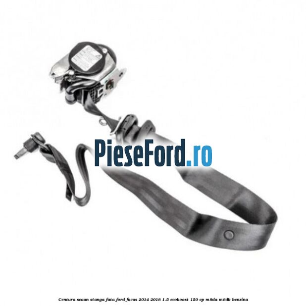 Centura scaun stanga fata Ford Focus 2014-2018 1.5 EcoBoost 150 cp M8DA, M8DB benzina