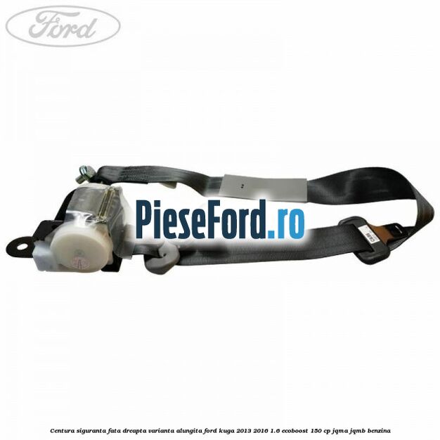 Centura siguranta fata dreapta varianta alungita Ford Kuga 2013-2016 1.6 EcoBoost 150 cp JQMA, JQMB benzina