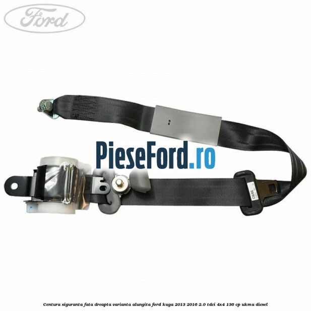 Centura siguranta fata dreapta varianta alungita Ford Kuga 2013-2016 2.0 TDCi 4x4 136 cp UKMA diesel